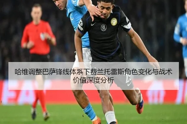 哈维调整巴萨锋线体系下费兰托雷斯角色变化与战术价值深度分析
