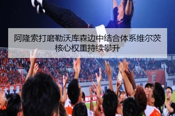 阿隆索打磨勒沃库森边中结合体系维尔茨核心权重持续攀升