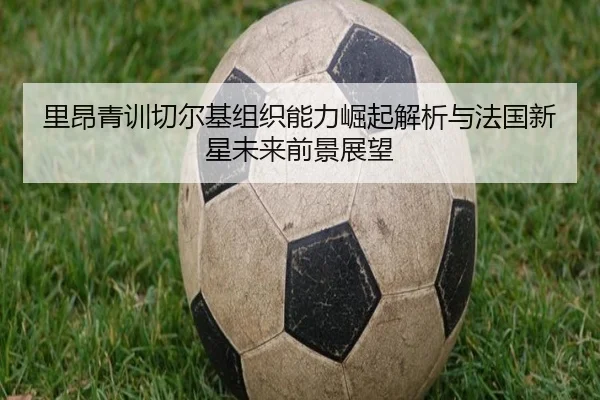 里昂青训切尔基组织能力崛起解析与法国新星未来前景展望