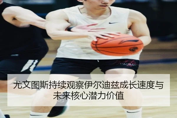 尤文图斯持续观察伊尔迪兹成长速度与未来核心潜力价值