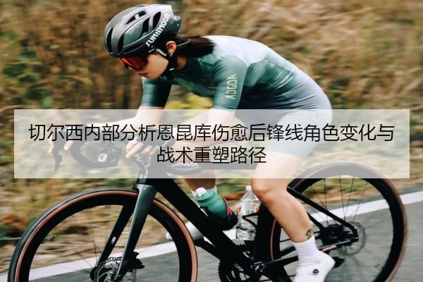 切尔西内部分析恩昆库伤愈后锋线角色变化与战术重塑路径