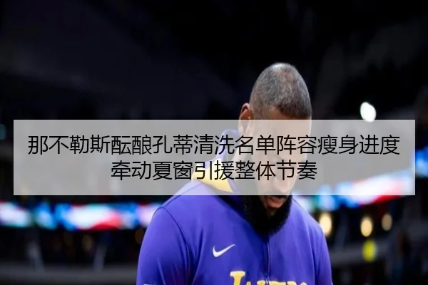 那不勒斯酝酿孔蒂清洗名单阵容瘦身进度牵动夏窗引援整体节奏