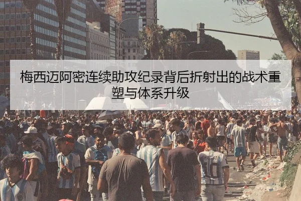 梅西迈阿密连续助攻纪录背后折射出的战术重塑与体系升级