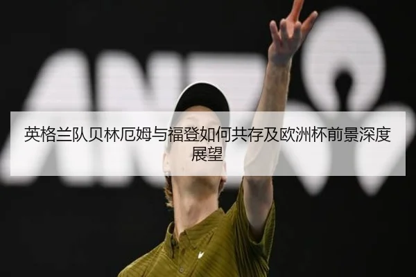 英格兰队贝林厄姆与福登如何共存及欧洲杯前景深度展望