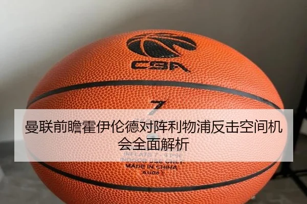 曼联前瞻霍伊伦德对阵利物浦反击空间机会全面解析