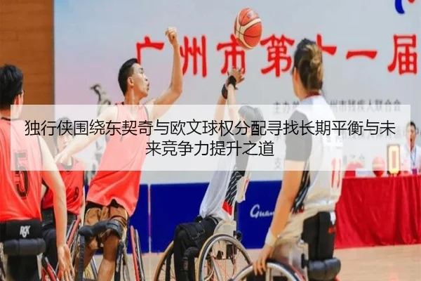 独行侠围绕东契奇与欧文球权分配寻找长期平衡与未来竞争力提升之道