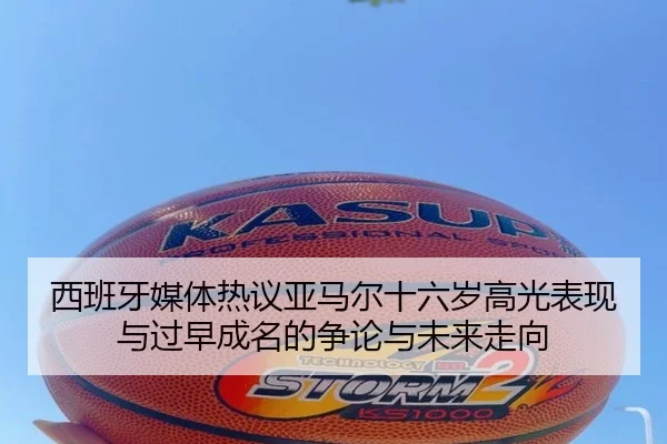 西班牙媒体热议亚马尔十六岁高光表现与过早成名的争论与未来走向