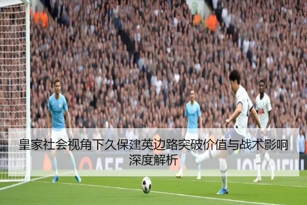 皇家社会视角下久保建英边路突破价值与战术影响深度解析