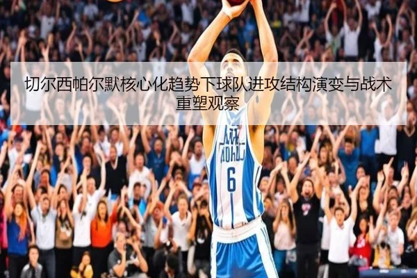 切尔西帕尔默核心化趋势下球队进攻结构演变与战术重塑观察