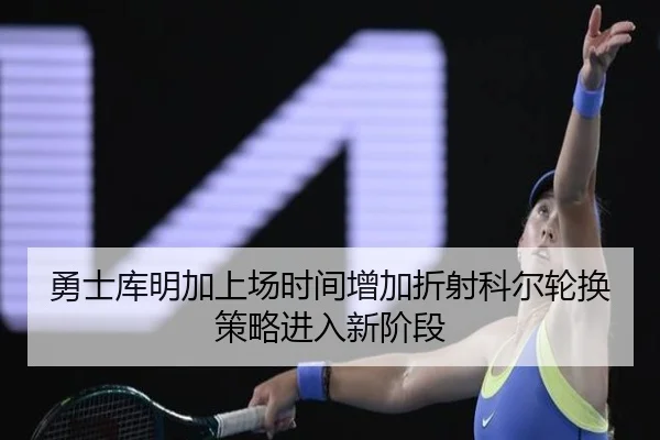勇士库明加上场时间增加折射科尔轮换策略进入新阶段