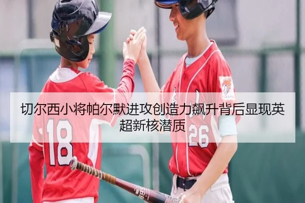 切尔西小将帕尔默进攻创造力飙升背后显现英超新核潜质